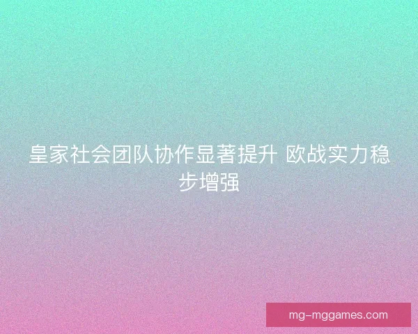 皇家社会团队协作显著提升 欧战实力稳步增强