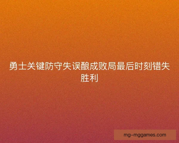 勇士关键防守失误酿成败局最后时刻错失胜利
