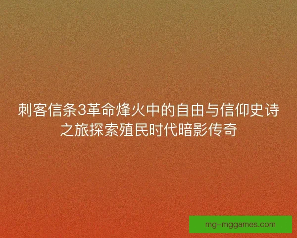 刺客信条3革命烽火中的自由与信仰史诗之旅探索殖民时代暗影传奇