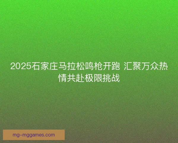 2025石家庄马拉松鸣枪开跑 汇聚万众热情共赴极限挑战